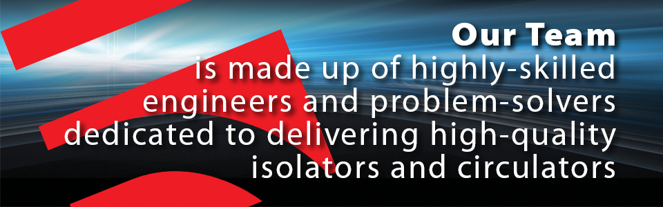 Our team is made up of highly-skilled engineers and problem-solvers dedicated to delivering high-quality isolators and circulators.